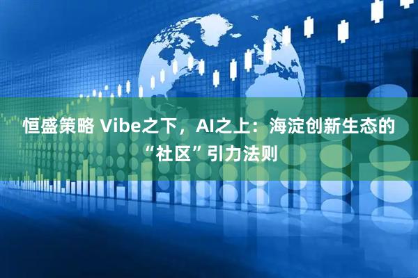恒盛策略 Vibe之下，AI之上：海淀创新生态的“社区”引力法则