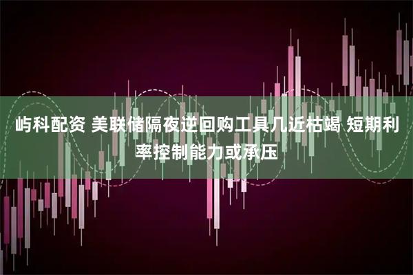 屿科配资 美联储隔夜逆回购工具几近枯竭 短期利率控制能力或承压