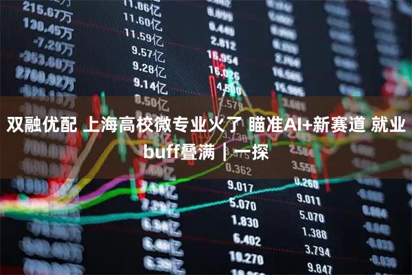 双融优配 上海高校微专业火了 瞄准AI+新赛道 就业buff叠满︱一探