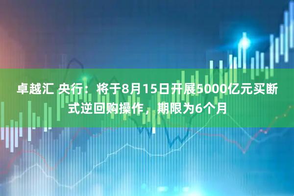 卓越汇 央行：将于8月15日开展5000亿元买断式逆回购操作，期限为6个月