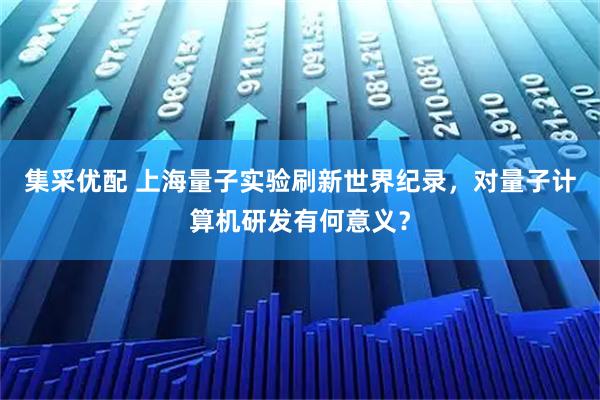 集采优配 上海量子实验刷新世界纪录，对量子计算机研发有何意义？