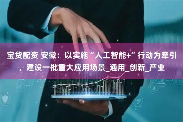 宝货配资 安徽：以实施“人工智能+”行动为牵引，建设一批重大应用场景_通用_创新_产业
