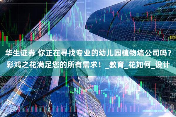 华生证券 你正在寻找专业的幼儿园植物墙公司吗？彩鸿之花满足您的所有需求！_教育_花如何_设计