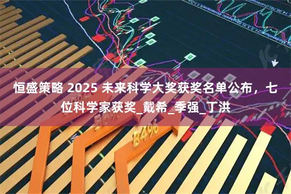 恒盛策略 2025 未来科学大奖获奖名单公布，七位科学家获奖_戴希_季强_丁洪