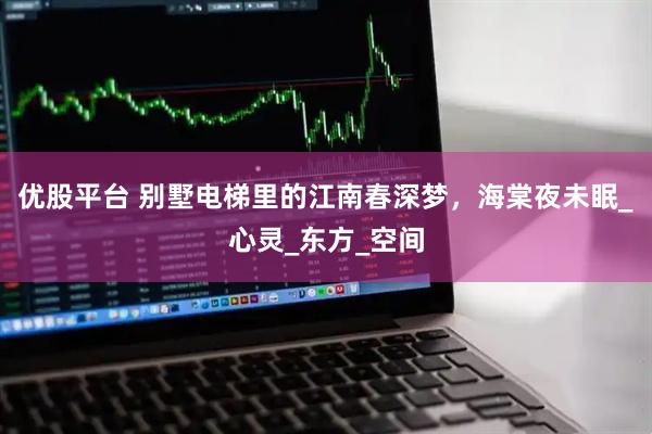优股平台 别墅电梯里的江南春深梦，海棠夜未眠_心灵_东方_空间