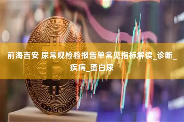 前海吉安 尿常规检验报告单常见指标解读_诊断_疾病_蛋白尿