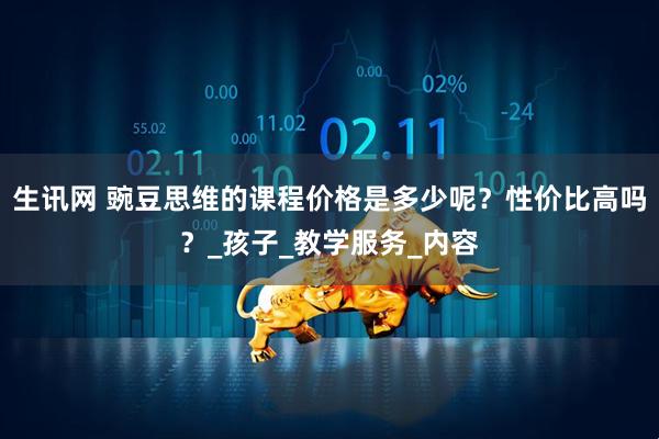 生讯网 豌豆思维的课程价格是多少呢？性价比高吗？_孩子_教学服务_内容