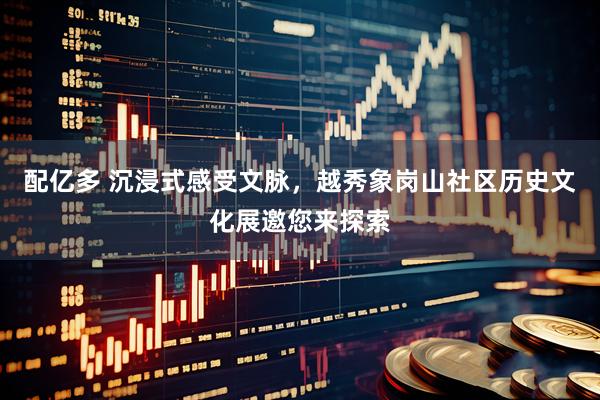 配亿多 沉浸式感受文脉，越秀象岗山社区历史文化展邀您来探索
