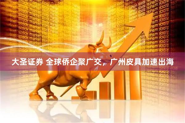 大圣证券 全球侨企聚广交，广州皮具加速出海