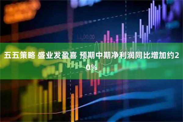 五五策略 盛业发盈喜 预期中期净利润同比增加约20%