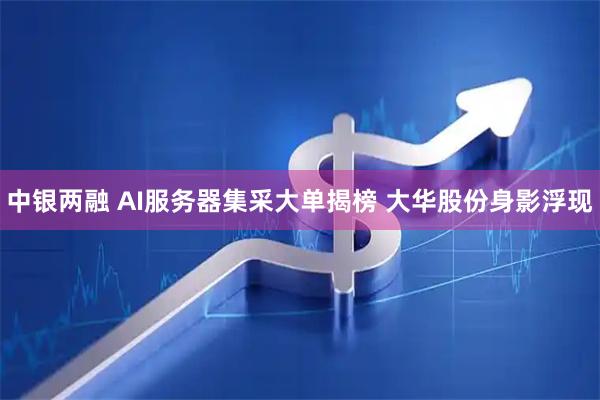 中银两融 AI服务器集采大单揭榜 大华股份身影浮现