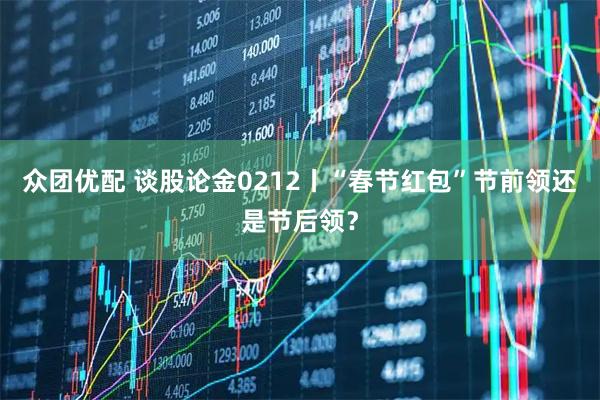 众团优配 谈股论金0212丨“春节红包”节前领还是节后领？
