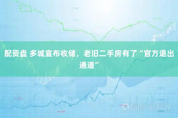 配资盘 多城宣布收储，老旧二手房有了“官方退出通道”