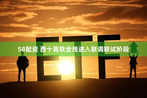 58配资 西十高铁全线进入联调联试阶段