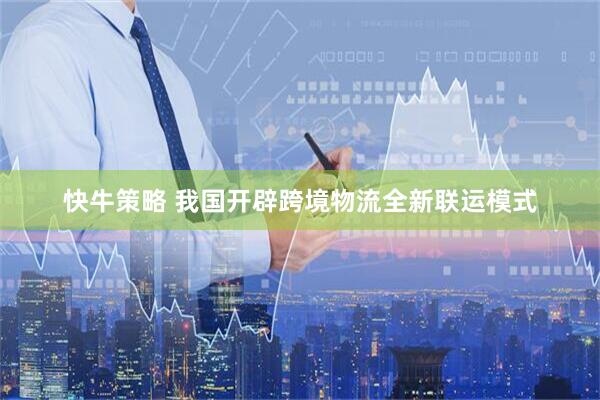 快牛策略 我国开辟跨境物流全新联运模式