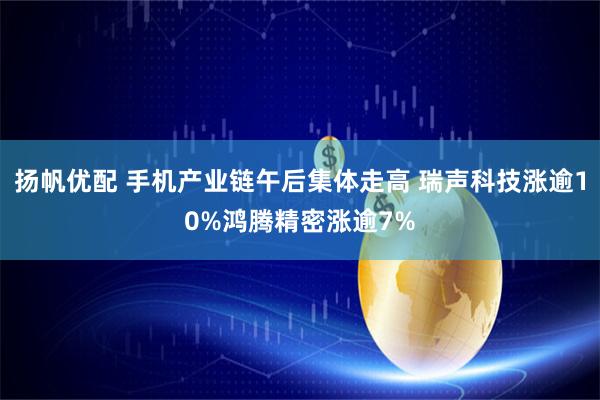 扬帆优配 手机产业链午后集体走高 瑞声科技涨逾10%鸿腾精密涨逾7%