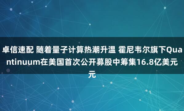 卓信速配 随着量子计算热潮升温 霍尼韦尔旗下Quantinuum在美国首次公开募股中筹集16.8亿美元
