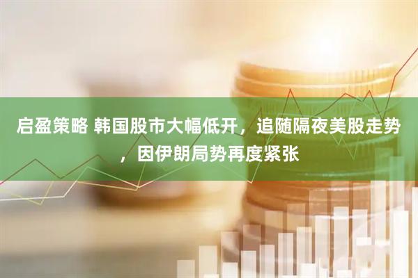 启盈策略 韩国股市大幅低开，追随隔夜美股走势，因伊朗局势再度紧张