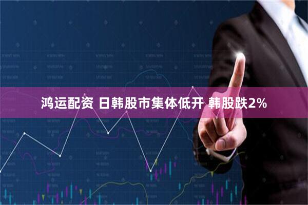 鸿运配资 日韩股市集体低开 韩股跌2%