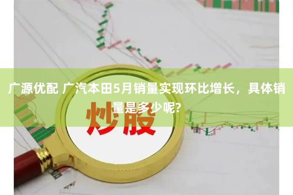 广源优配 广汽本田5月销量实现环比增长，具体销量是多少呢?