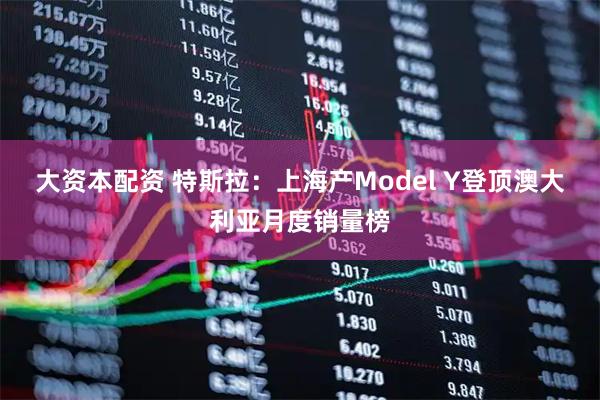 大资本配资 特斯拉：上海产Model Y登顶澳大利亚月度销量榜