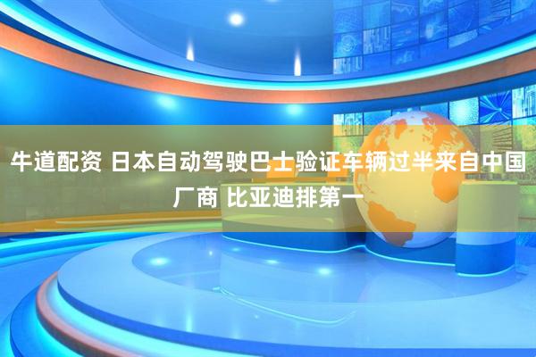 牛道配资 日本自动驾驶巴士验证车辆过半来自中国厂商 比亚迪排第一