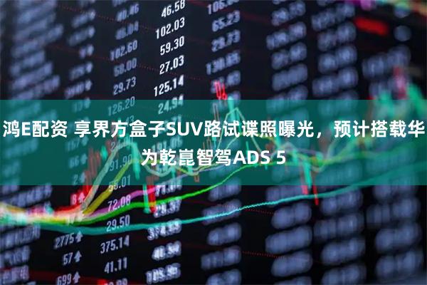 鸿E配资 享界方盒子SUV路试谍照曝光，预计搭载华为乾崑智驾ADS 5
