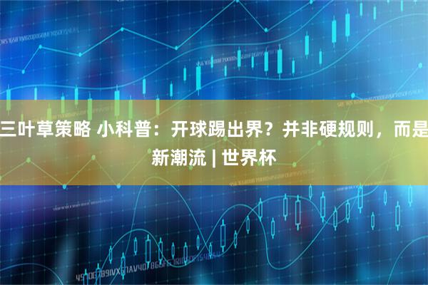 三叶草策略 小科普：开球踢出界？并非硬规则，而是新潮流 | 世界杯