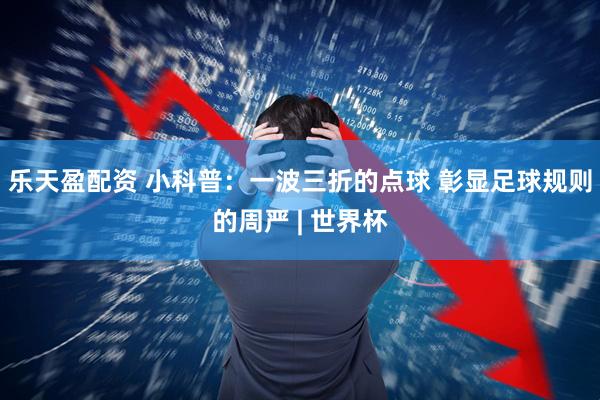 乐天盈配资 小科普：一波三折的点球 彰显足球规则的周严 | 世界杯