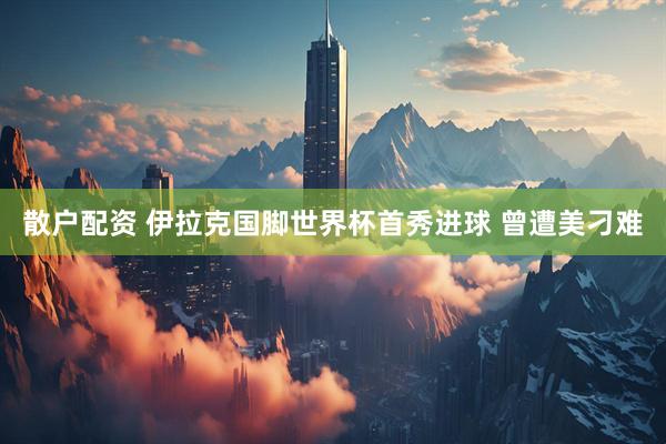 散户配资 伊拉克国脚世界杯首秀进球 曾遭美刁难