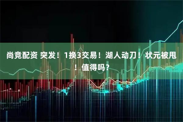 尚竞配资 突发！1换3交易！湖人动刀！状元被甩！值得吗？
