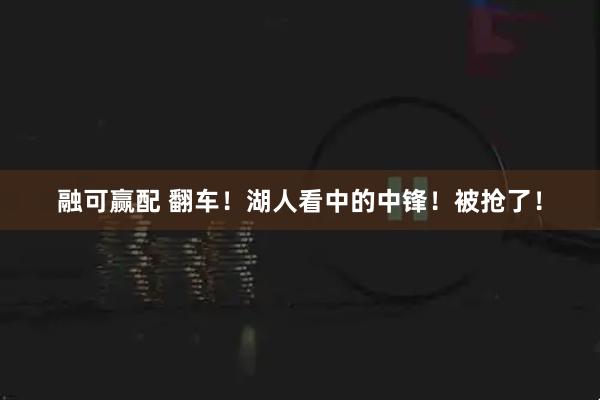 融可赢配 翻车！湖人看中的中锋！被抢了！