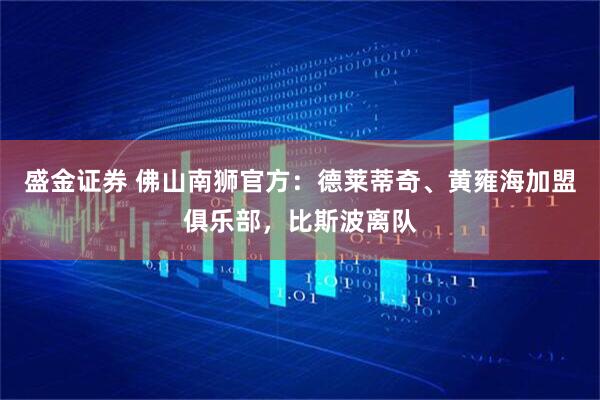 盛金证券 佛山南狮官方：德莱蒂奇、黄雍海加盟俱乐部，比斯波离队