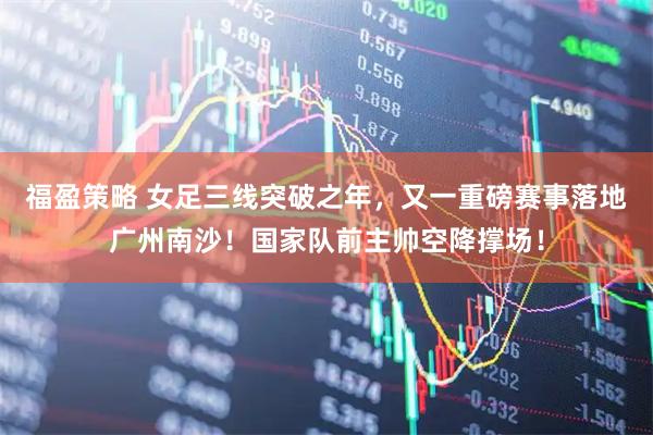 福盈策略 女足三线突破之年，又一重磅赛事落地广州南沙！国家队前主帅空降撑场！