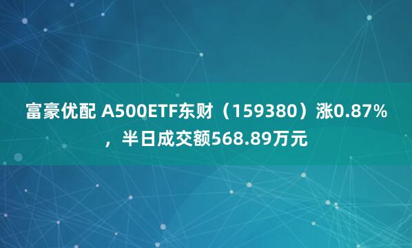 富豪优配 A500ETF东财（159380）涨0.87%，半日成交额568.89万元