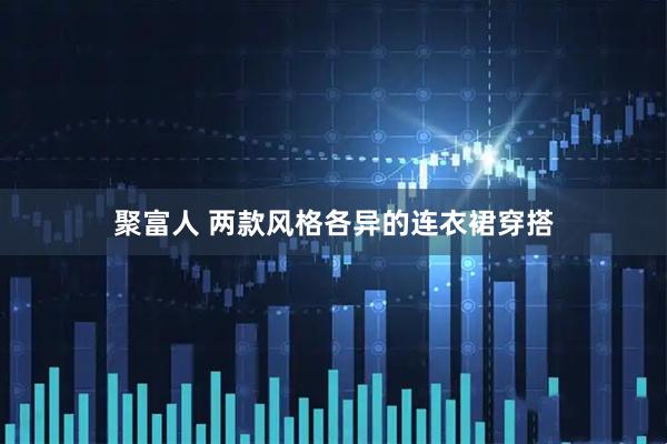 聚富人 两款风格各异的连衣裙穿搭